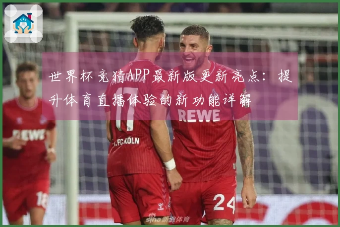 世界杯竞猜APP最新版更新亮点:提升体育直播体验的新功能详解
