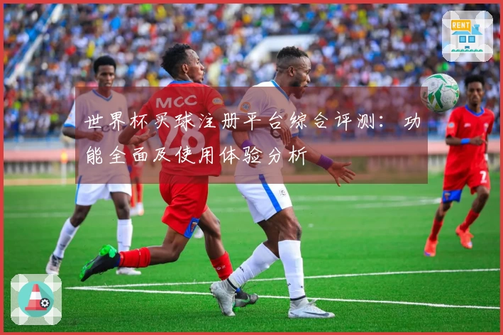 世界杯买球注册平台综合评测：功能全面及使用体验分析