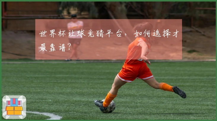 世界杯让球竞猜平台，如何选择才最靠谱？