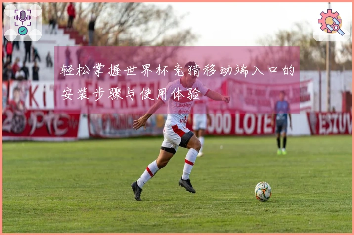 轻松掌握世界杯竞猜移动端入口的安装步骤与使用体验