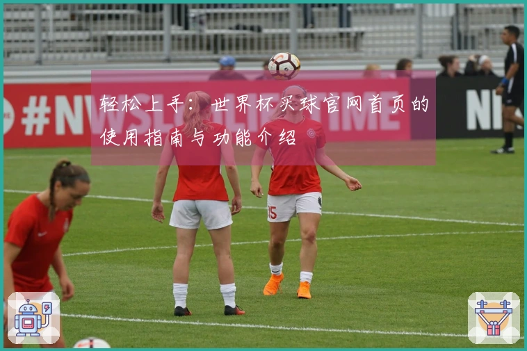 轻松上手：世界杯买球官网首页的使用指南与功能介绍