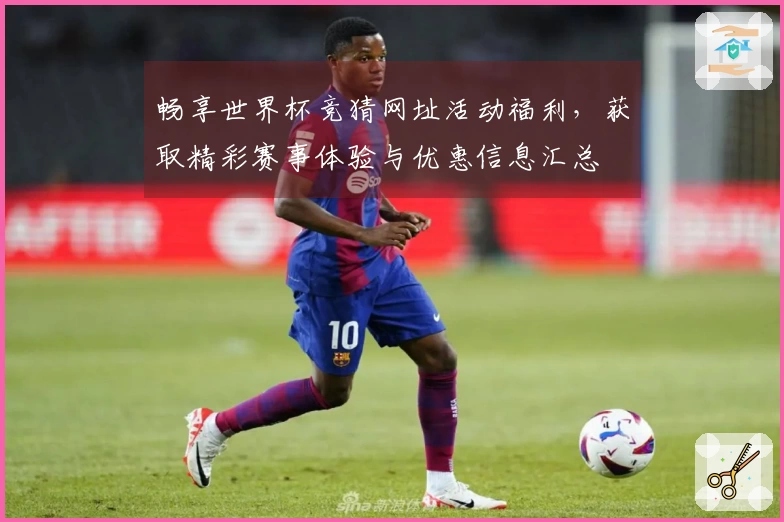 畅享世界杯竞猜网址活动福利,获取精彩赛事体验与优惠信息汇总