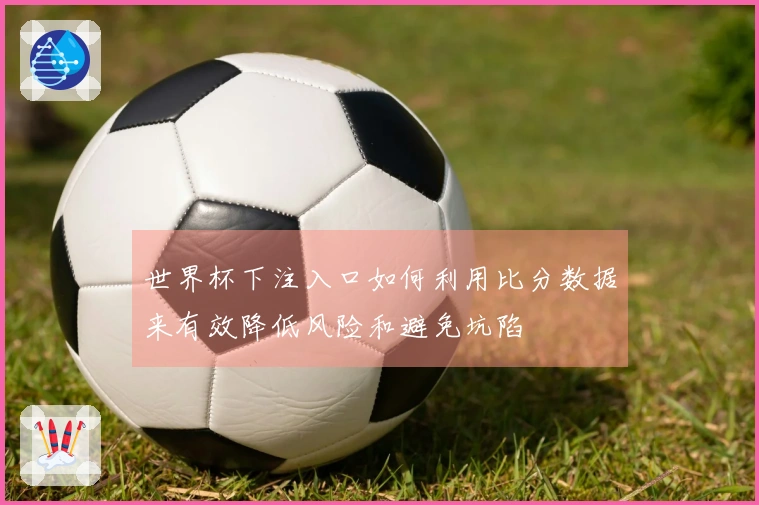 世界杯下注入口如何利用比分数据来有效降低风险和避免坑陷