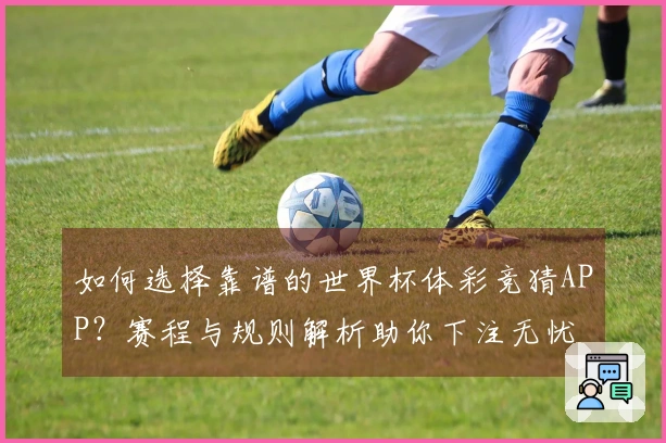 如何选择靠谱的世界杯体彩竞猜APP？赛程与规则解析助你下注无忧