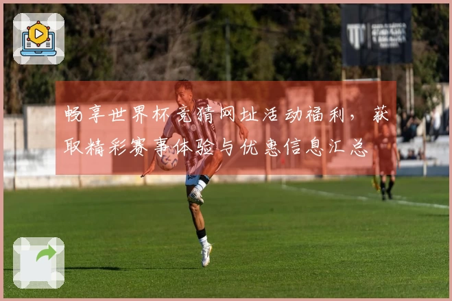 畅享世界杯竞猜网址活动福利，获取精彩赛事体验与优惠信息汇总