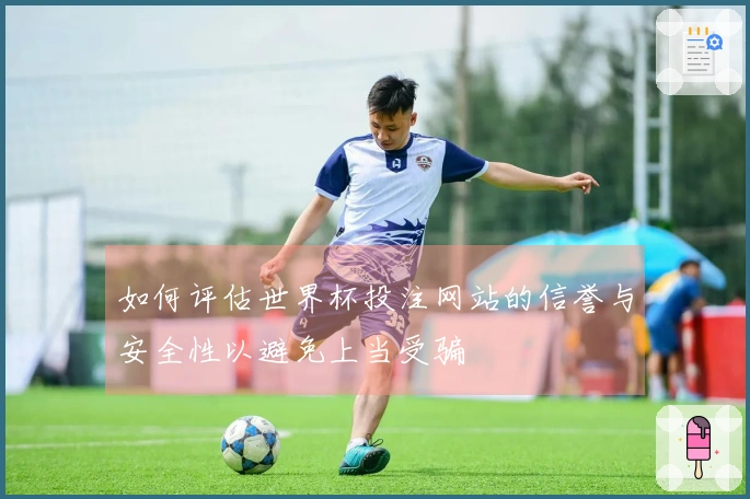 如何评估世界杯投注网站的信誉与安全性以避免上当受骗
