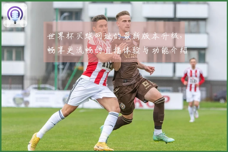 世界杯买球网址的最新版本升级，畅享更流畅的直播体验与功能介绍