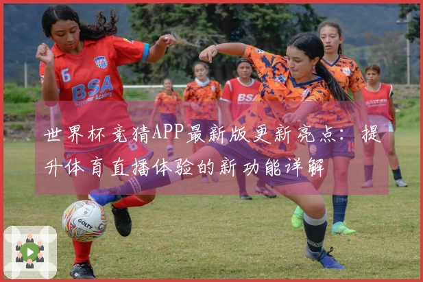 世界杯竞猜APP最新版更新亮点：提升体育直播体验的新功能详解