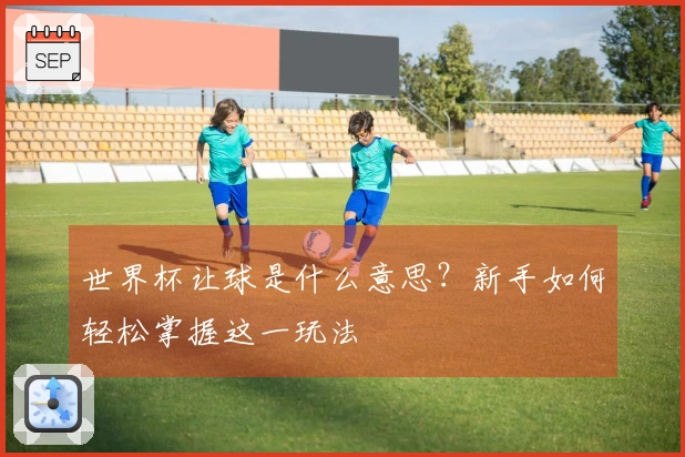 世界杯让球是什么意思？新手如何轻松掌握这一玩法