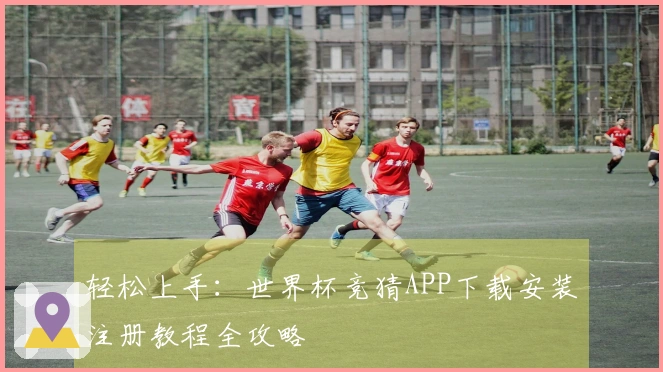 轻松上手：世界杯竞猜APP下载安装注册教程全攻略