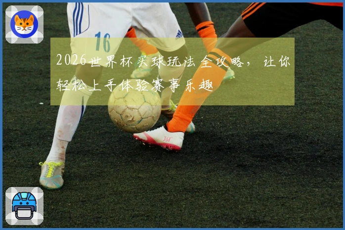 2026世界杯买球玩法全攻略，让你轻松上手体验赛事乐趣