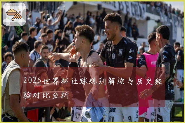 2026世界杯让球规则解读与历史经验对比分析