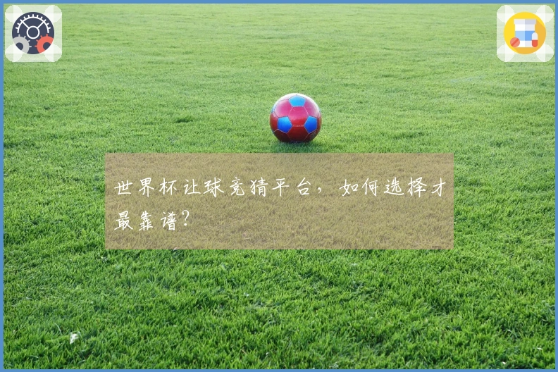 世界杯让球竞猜平台，如何选择才最靠谱？