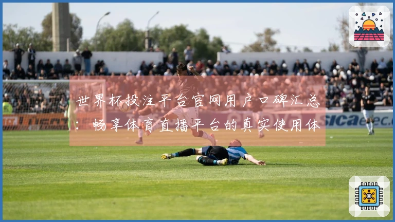 世界杯投注平台官网用户口碑汇总：畅享体育直播平台的真实使用体验与功能探讨