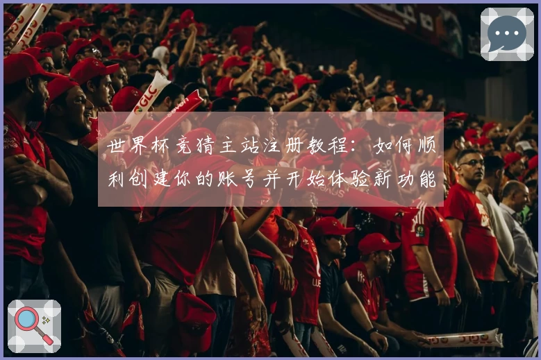世界杯竞猜主站注册教程：如何顺利创建你的账号并开始体验新功能
