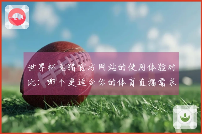 世界杯竞猜官方网站的使用体验对比：哪个更适合你的体育直播需求？