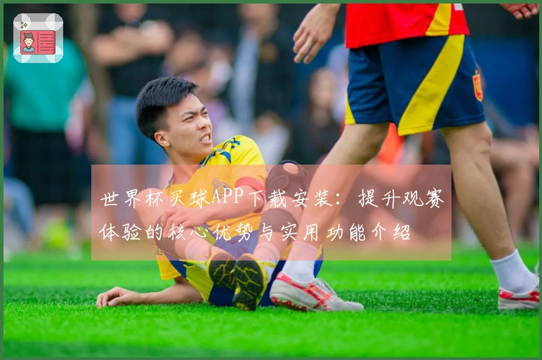 世界杯买球APP下载安装：提升观赛体验的核心优势与实用功能介绍