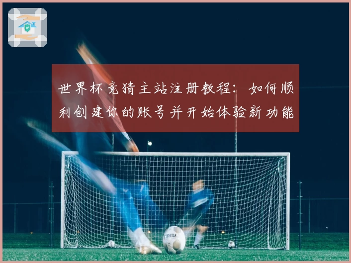 世界杯竞猜主站注册教程：如何顺利创建你的账号并开始体验新功能