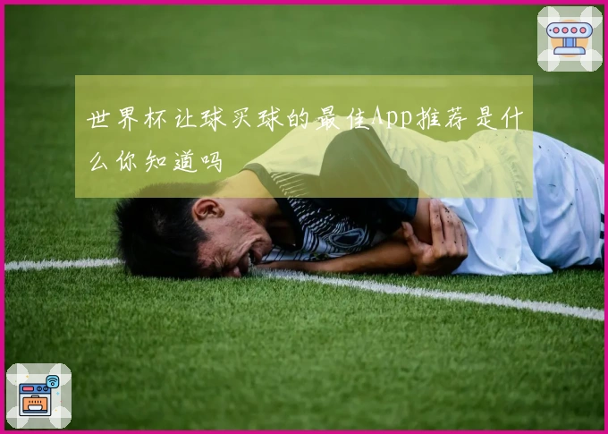 世界杯让球买球的最佳App推荐是什么你知道吗