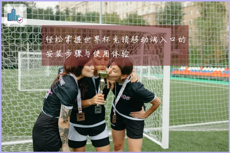 轻松掌握世界杯竞猜移动端入口的安装步骤与使用体验