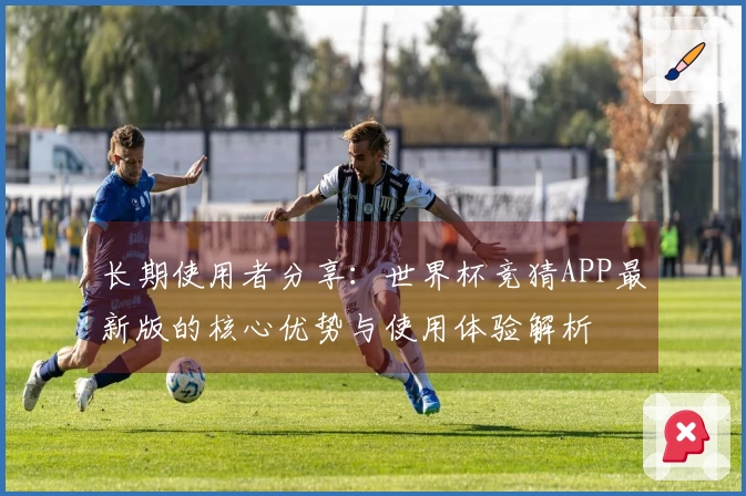 长期使用者分享：世界杯竞猜APP最新版的核心优势与使用体验解析