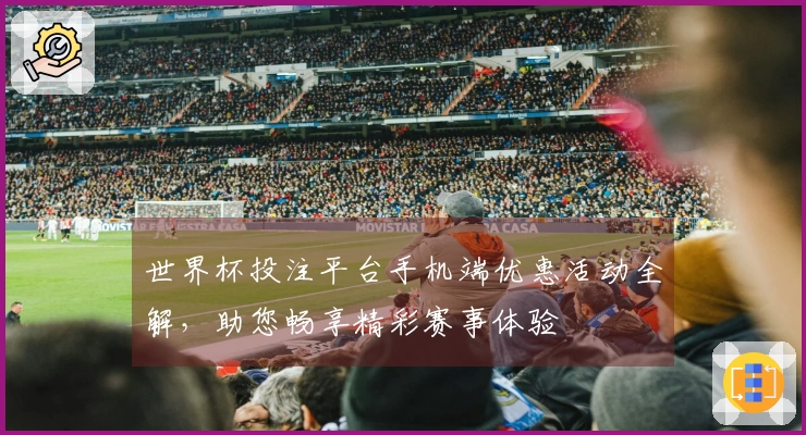 世界杯投注平台手机端优惠活动全解，助您畅享精彩赛事体验