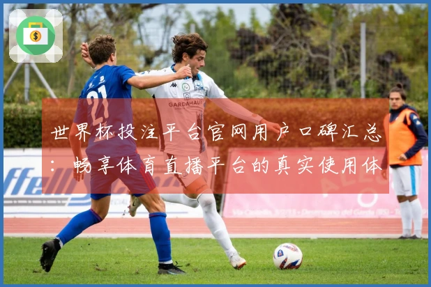 世界杯投注平台官网用户口碑汇总：畅享体育直播平台的真实使用体验与功能探讨