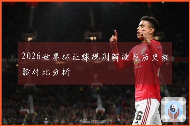 2026世界杯让球规则解读与历史经验对比分析